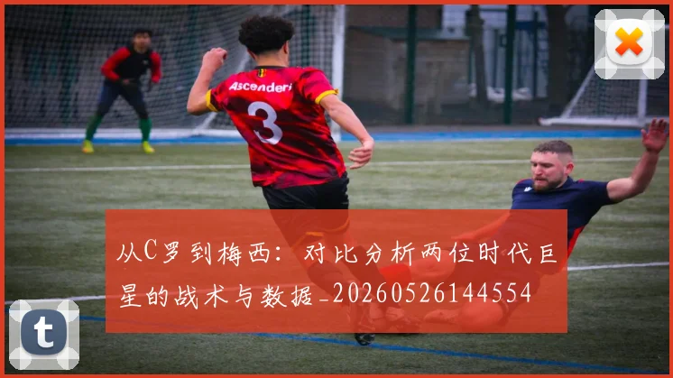 从C罗到梅西：对比分析两位时代巨星的战术与数据_20260526144554