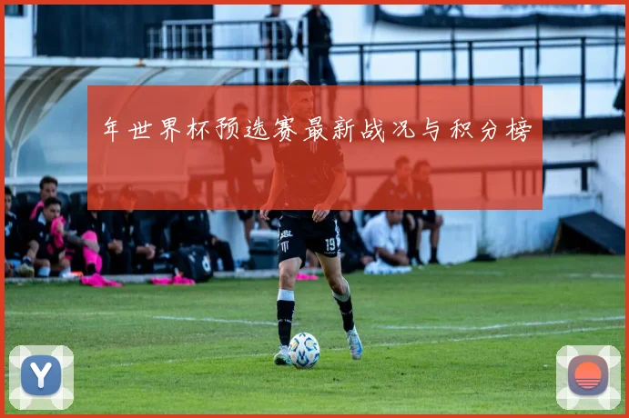年世界杯预选赛最新战况与积分榜