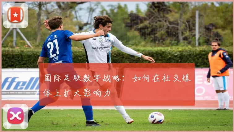 国际足联数字战略：如何在社交媒体上扩大影响力