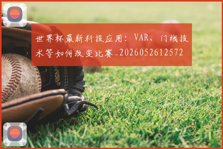 世界杯最新科技应用：VAR、门线技术等如何改变比赛_20260526125725