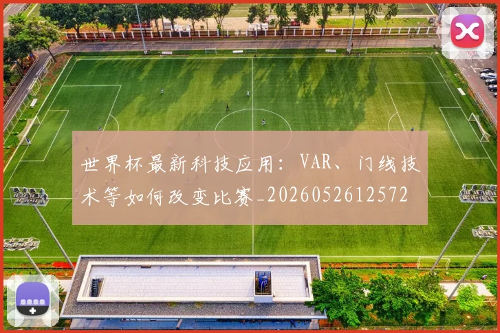 世界杯最新科技应用：VAR、门线技术等如何改变比赛_20260526125725