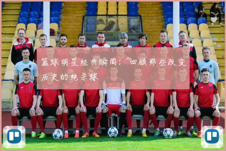 篮球明星经典瞬间：回顾那些改变历史的绝杀球