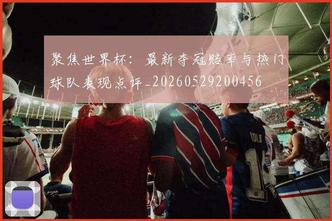 聚焦世界杯：最新夺冠赔率与热门球队表现点评_20260529200456