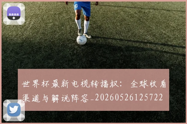 世界杯最新电视转播权：全球收看渠道与解说阵容_20260526125722