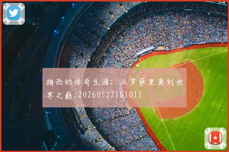 梅西的传奇生涯：从罗萨里奥到世界之巅_20260522161011