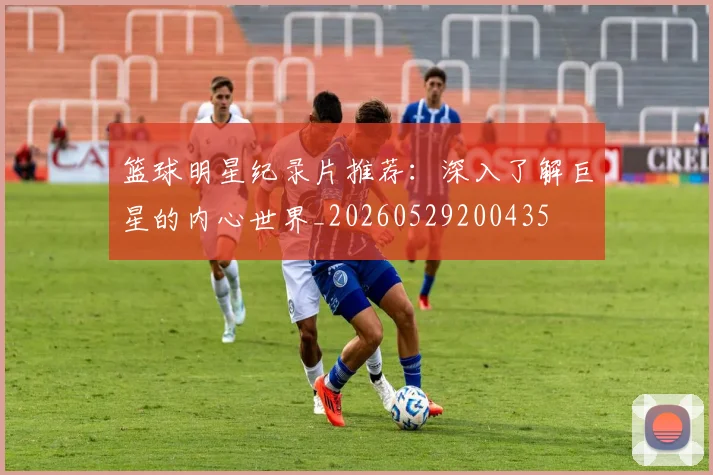 篮球明星纪录片推荐：深入了解巨星的内心世界_20260529200435