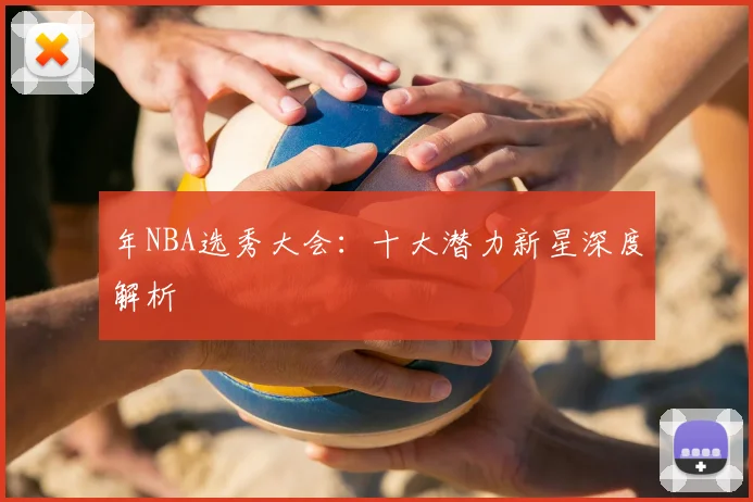 年NBA选秀大会：十大潜力新星深度解析