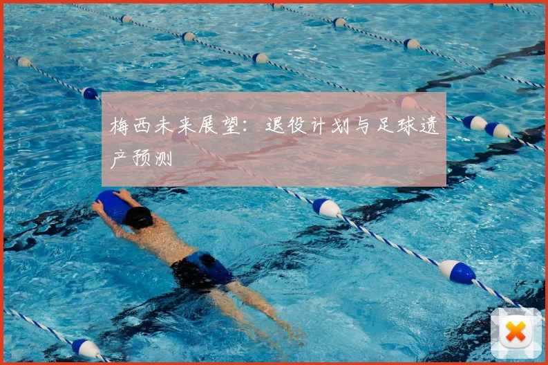 梅西未来展望：退役计划与足球遗产预测