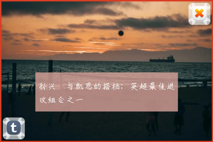 孙兴慜与凯恩的搭档：英超最佳进攻组合之一