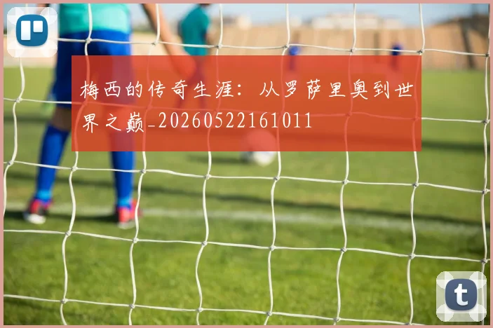 梅西的传奇生涯：从罗萨里奥到世界之巅_20260522161011