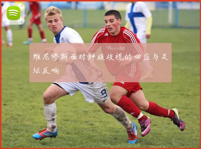 维尼修斯面对种族歧视的回应与足坛反响