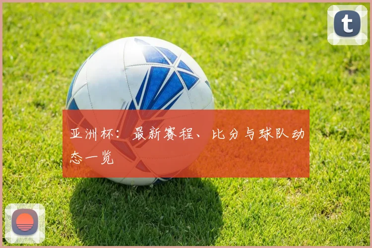 亚洲杯：最新赛程、比分与球队动态一览