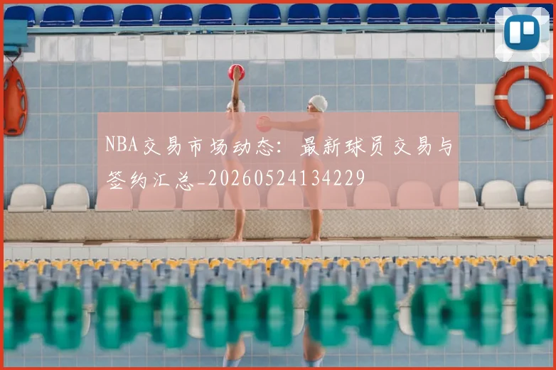 NBA交易市场动态：最新球员交易与签约汇总_20260524134229